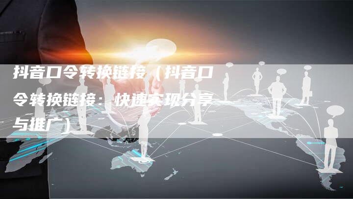 抖音口令转换链接（抖音口令转换链接：快速实现分享与推广）