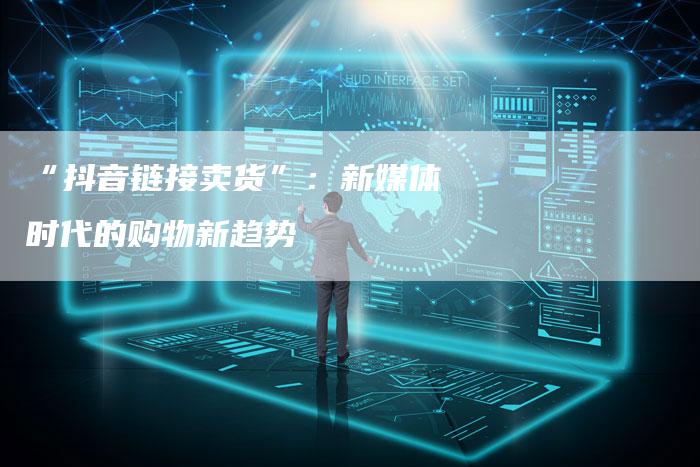 “抖音链接卖货”：新媒体时代的购物新趋势
