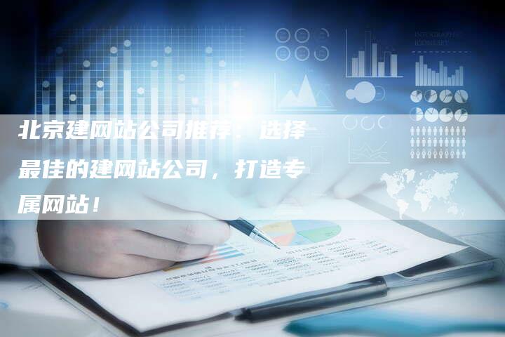 北京建网站公司推荐：选择最佳的建网站公司，打造专属网站！
