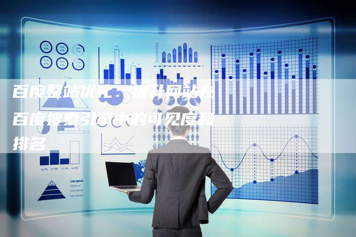 百度整站优化：提升网站在百度搜索引擎中的可见度和排名