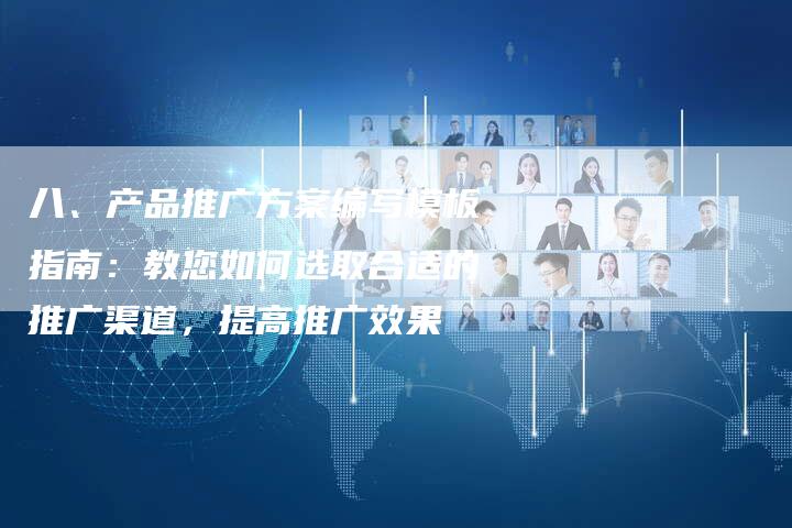 八、产品推广方案编写模板指南：教您如何选取合适的推广渠道，提高推广效果