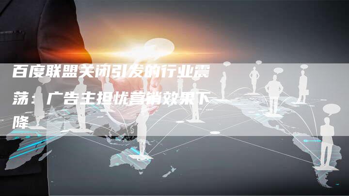 百度联盟关闭引发的行业震荡：广告主担忧营销效果下降