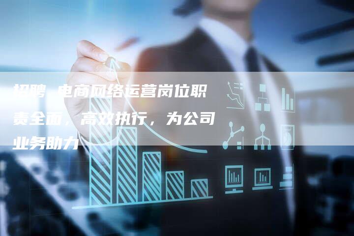 招聘 电商网络运营岗位职责全面，高效执行，为公司业务助力
