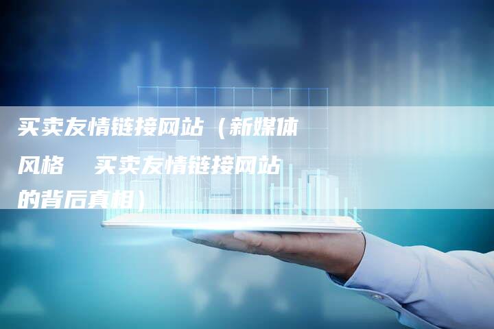 买卖友情链接网站（新媒体风格  买卖友情链接网站的背后真相）