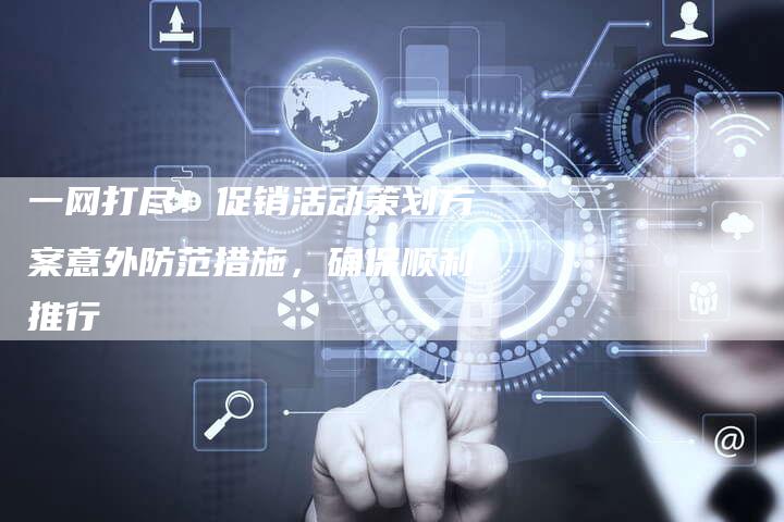 一网打尽！促销活动策划方案意外防范措施，确保顺利推行