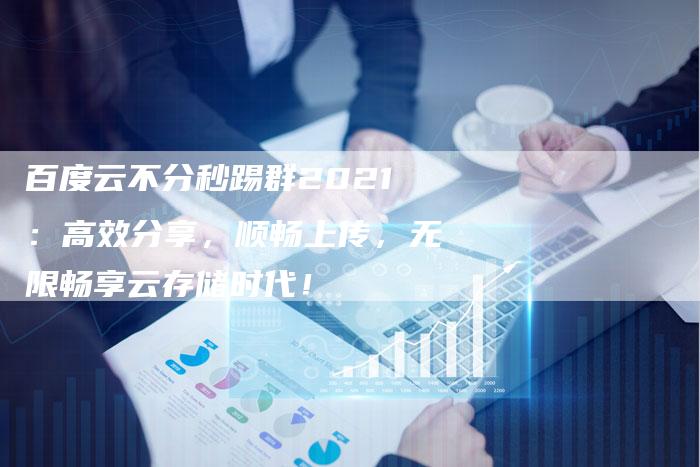 百度云不分秒踢群2021：高效分享，顺畅上传，无限畅享云存储时代！
