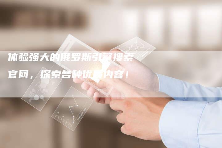体验强大的俄罗斯引擎搜索官网，探索各种优质内容！