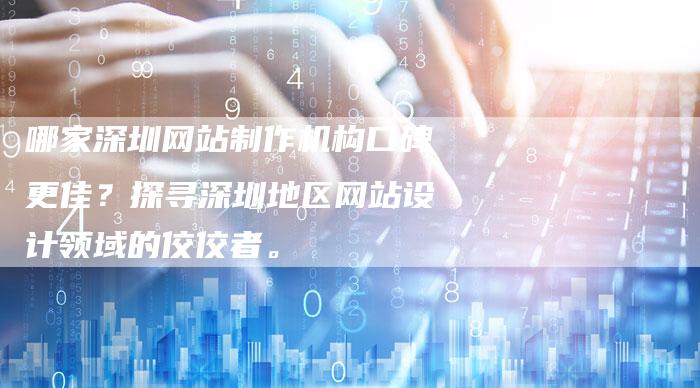 哪家深圳网站制作机构口碑更佳？探寻深圳地区网站设计领域的佼佼者。