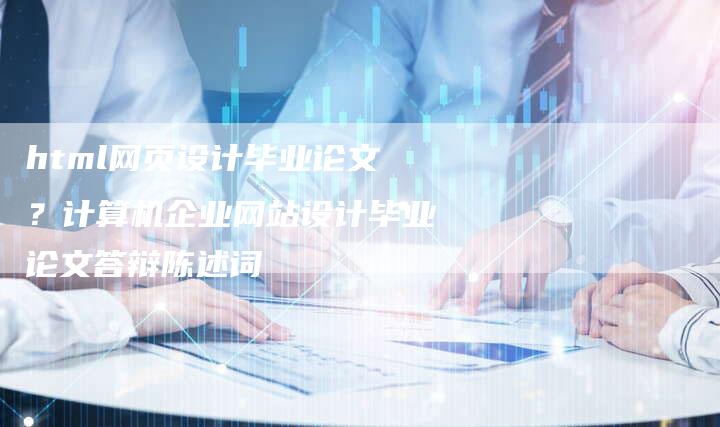 html网页设计毕业论文？计算机企业网站设计毕业论文答辩陈述词