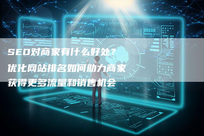 SEO对商家有什么好处？优化网站排名如何助力商家获得更多流量和销售机会