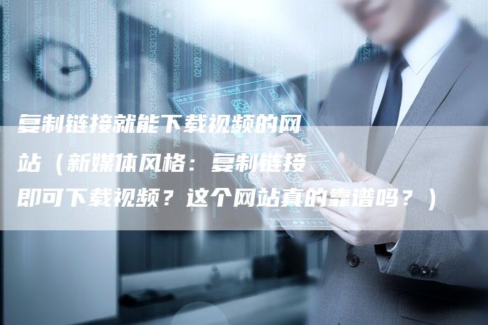 复制链接就能下载视频的网站（新媒体风格：复制链接即可下载视频？这个网站真的靠谱吗？）