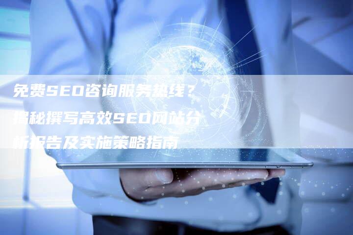 免费SEO咨询服务热线？揭秘撰写高效SEO网站分析报告及实施策略指南