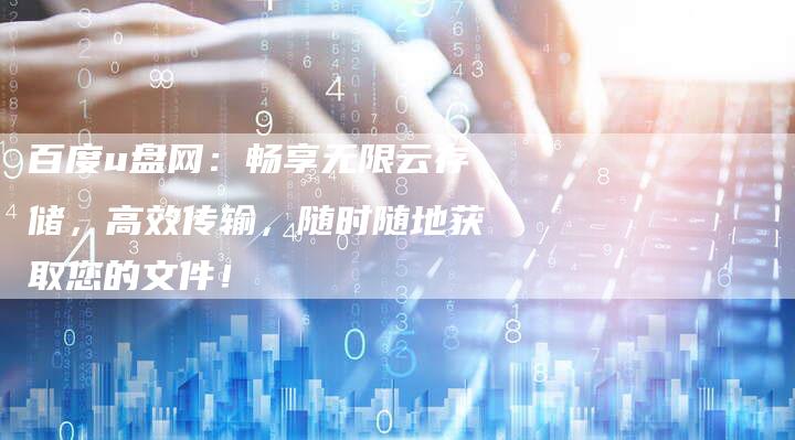 百度u盘网：畅享无限云存储，高效传输，随时随地获取您的文件！