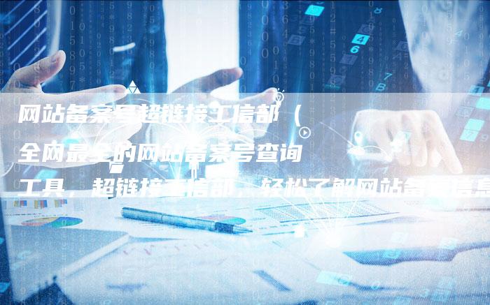 网站备案号超链接工信部（全网最全的网站备案号查询工具，超链接工信部，轻松了解网站备案信息）