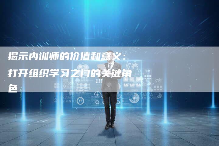 揭示内训师的价值和意义：打开组织学习之门的关键角色
