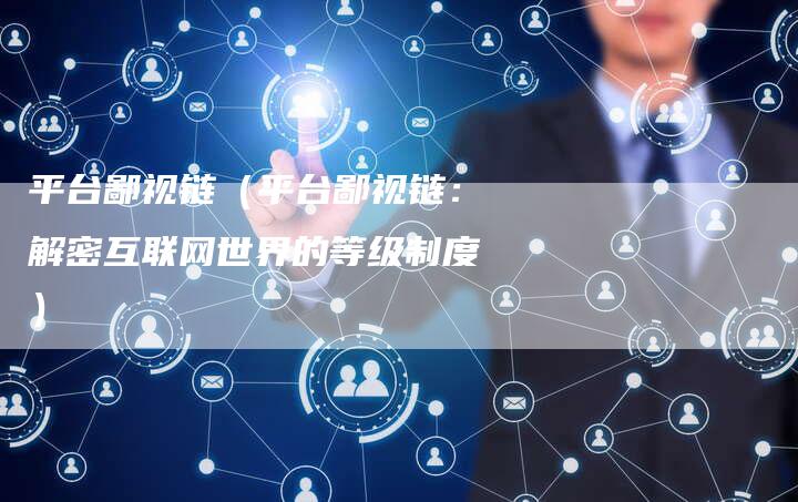 平台鄙视链（平台鄙视链：解密互联网世界的等级制度）