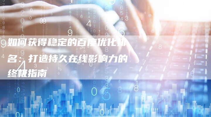 如何获得稳定的百度优化排名：打造持久在线影响力的终极指南