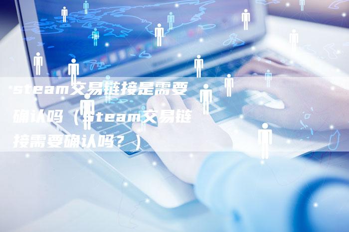 steam交易链接是需要确认吗（Steam交易链接需要确认吗？）