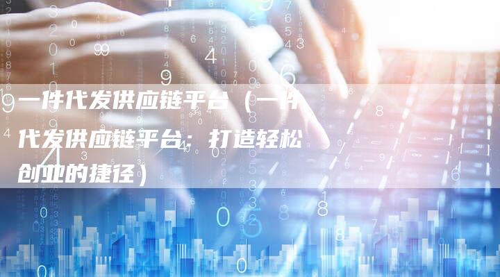 一件代发供应链平台（一件代发供应链平台：打造轻松创业的捷径）