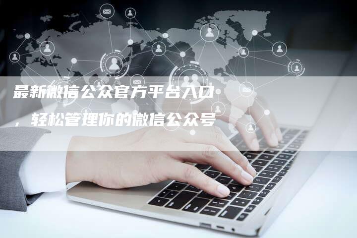 最新微信公众官方平台入口，轻松管理你的微信公众号