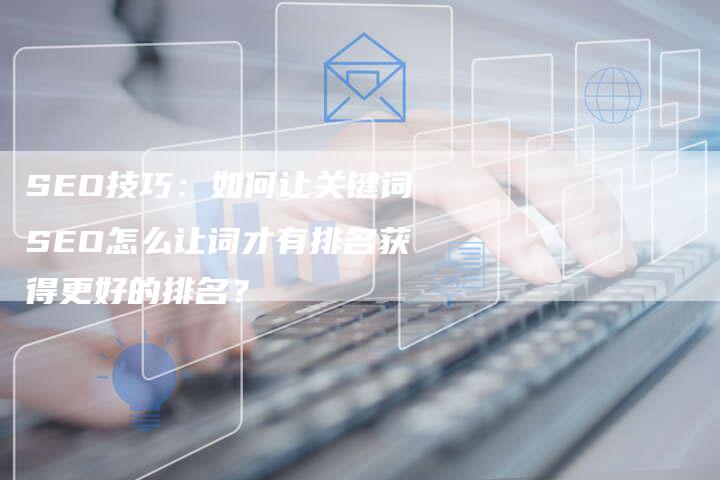 SEO技巧：如何让关键词SEO怎么让词才有排名获得更好的排名？