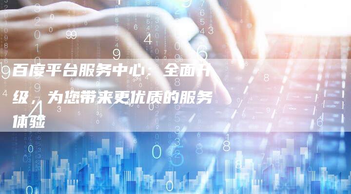 百度平台服务中心：全面升级，为您带来更优质的服务体验
