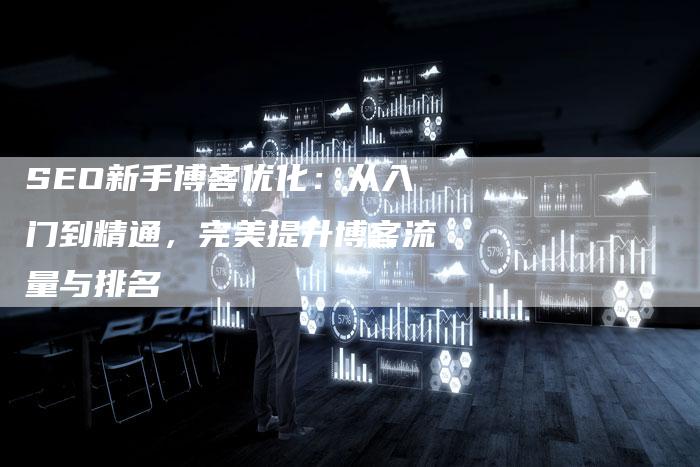 SEO新手博客优化：从入门到精通，完美提升博客流量与排名