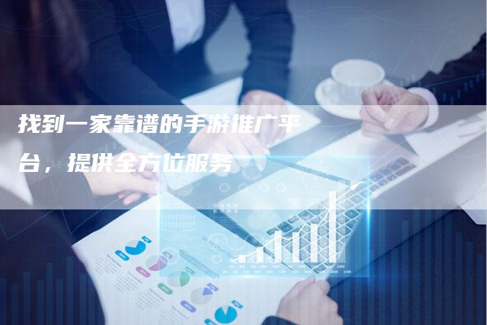 找到一家靠谱的手游推广平台，提供全方位服务