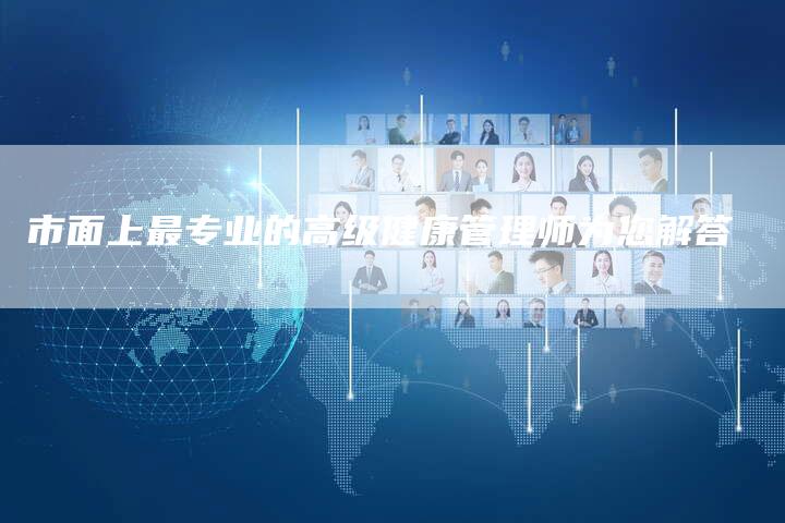 市面上最专业的高级健康管理师为您解答