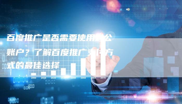 百度推广是否需要使用对公账户？了解百度推广支付方式的最佳选择