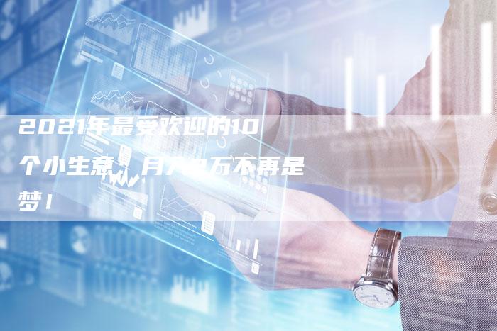 2021年最受欢迎的10个小生意：月入2万不再是梦！