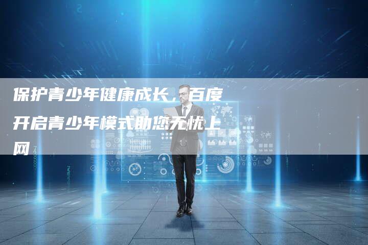 保护青少年健康成长，百度开启青少年模式助您无忧上网