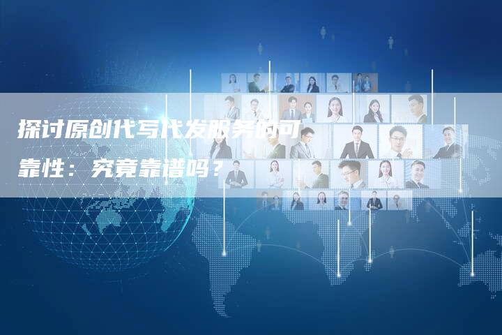 探讨原创代写代发服务的可靠性：究竟靠谱吗？