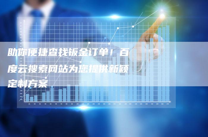 助你便捷查找钣金订单！百度云搜索网站为您提供新颖定制方案