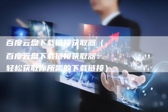 百度云盘下载链接获取器（百度云盘下载链接获取器：轻松获取你所需的下载链接）