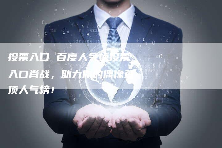 投票入口 百度人气榜投票入口肖战，助力你的偶像登顶人气榜！