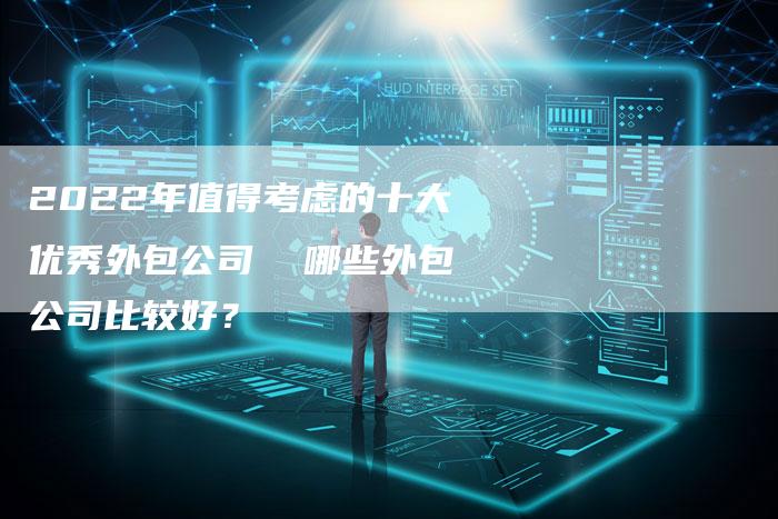 2022年值得考虑的十大优秀外包公司  哪些外包公司比较好？