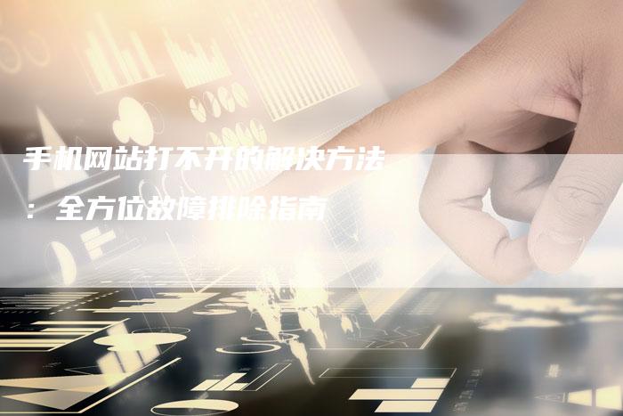 手机网站打不开的解决方法：全方位故障排除指南