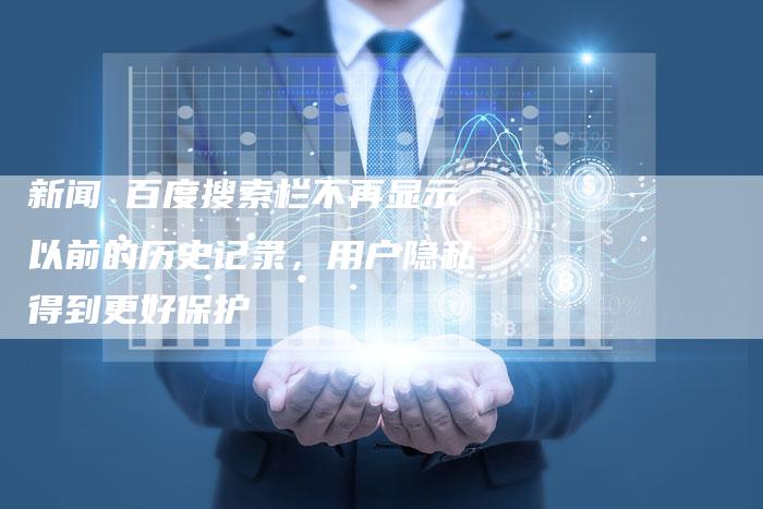 新闻 百度搜索栏不再显示以前的历史记录，用户隐私得到更好保护