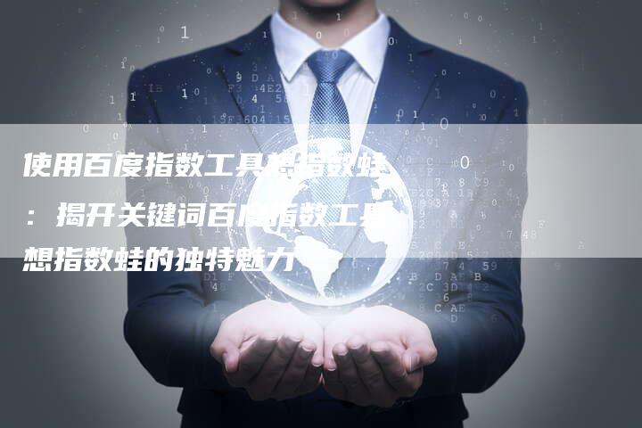 使用百度指数工具想指数蛙：揭开关键词百度指数工具想指数蛙的独特魅力