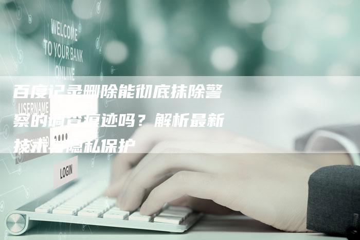 百度记录删除能彻底抹除警察的调查痕迹吗？解析最新技术与隐私保护