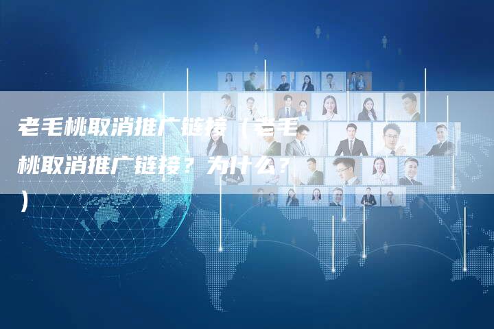老毛桃取消推广链接（老毛桃取消推广链接？为什么？）