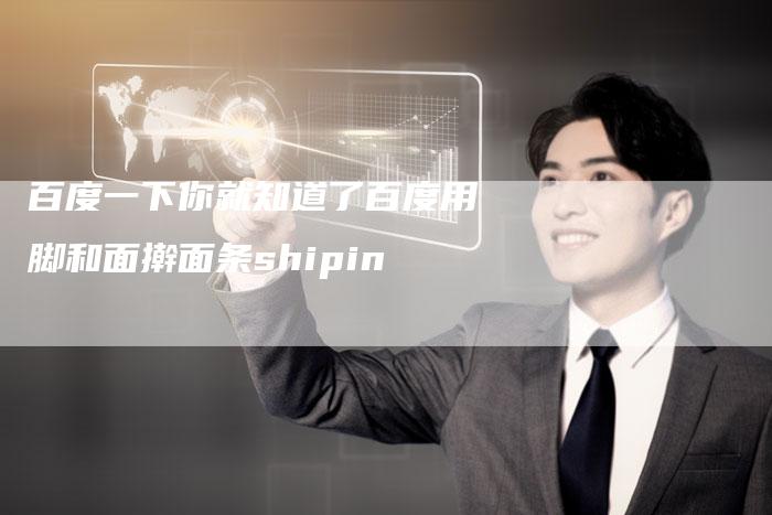 百度一下你就知道了百度用脚和面擀面条shipin