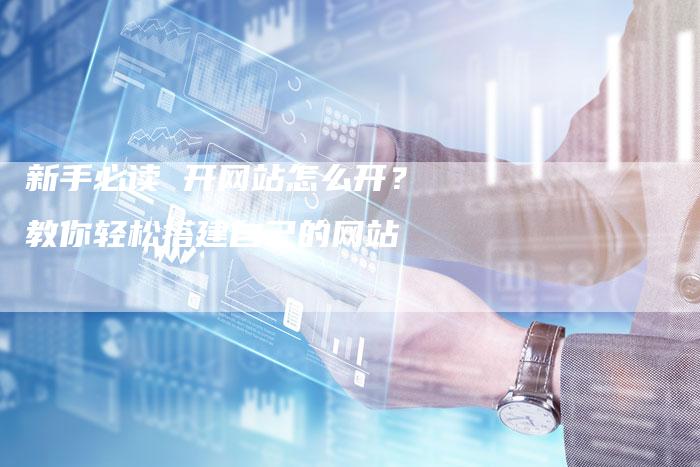 新手必读 开网站怎么开？教你轻松搭建自己的网站