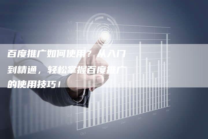 百度推广如何使用？从入门到精通，轻松掌握百度推广的使用技巧！