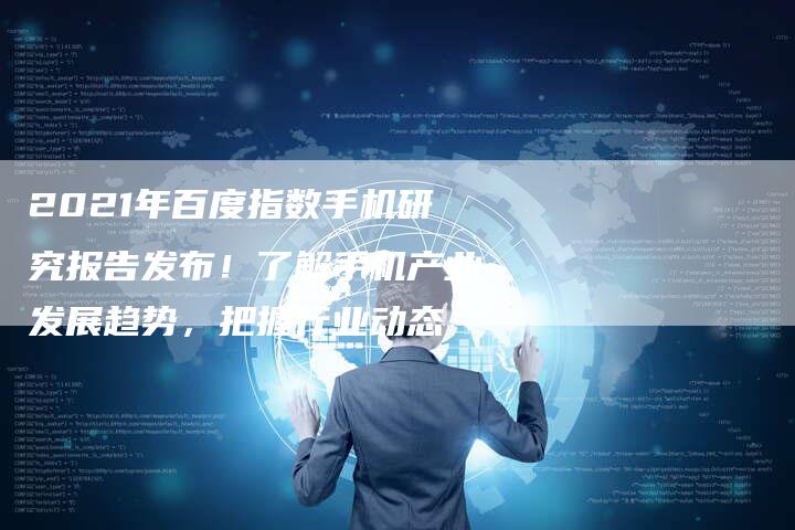2021年百度指数手机研究报告发布！了解手机产业发展趋势，把握行业动态