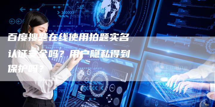 百度搜题在线使用拍题实名认证安全吗？用户隐私得到保护吗？