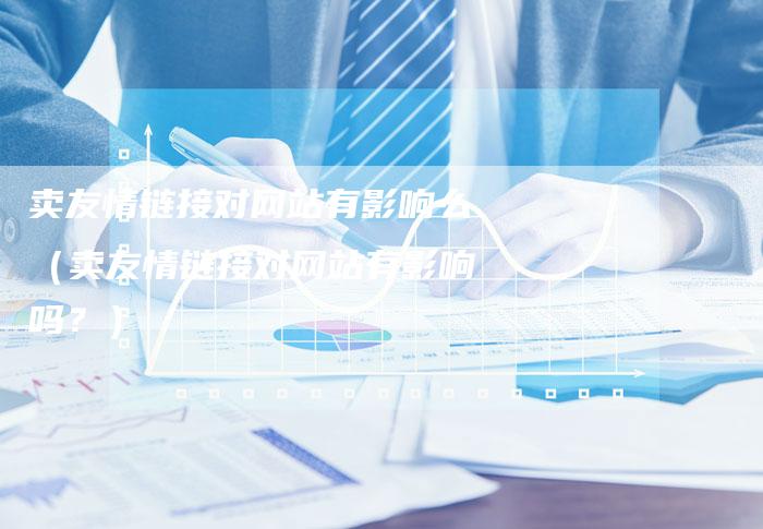 卖友情链接对网站有影响么（卖友情链接对网站有影响吗？）