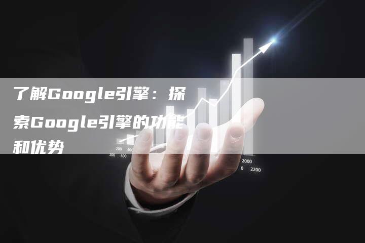 了解Google引擎：探索Google引擎的功能和优势