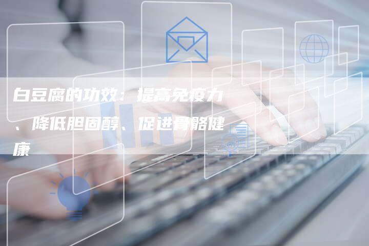白豆腐的功效：提高免疫力、降低胆固醇、促进骨骼健康